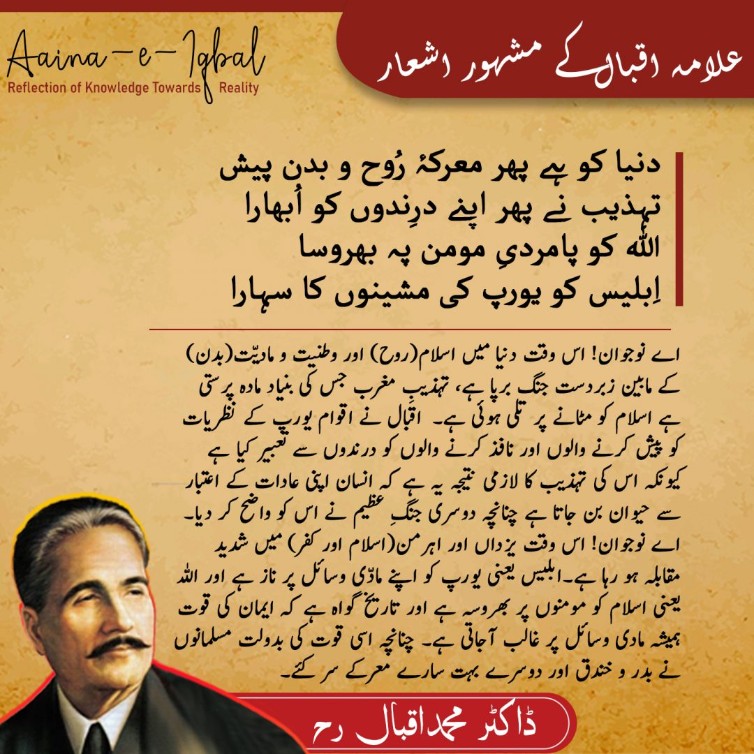دنیا کو ہے پھر معرکۂ رُوح و بدن پیش
تہذیب نے پھر اپنے درِندوں کو اُبھارا
اللہ کو پامردیِ مومن پہ بھروسا
اِبلیس کو یورپ کی مشینوں کا سہارا